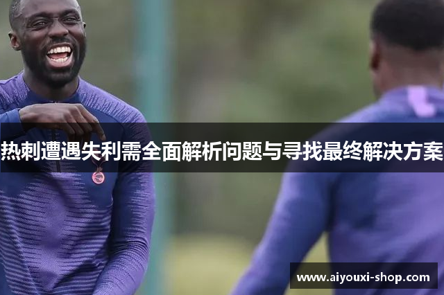 热刺遭遇失利需全面解析问题与寻找最终解决方案