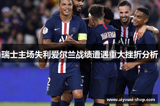 瑞士主场失利爱尔兰战绩遭遇重大挫折分析