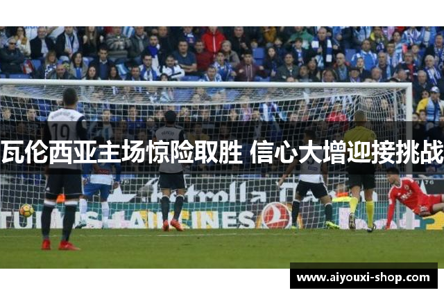 瓦伦西亚主场惊险取胜 信心大增迎接挑战