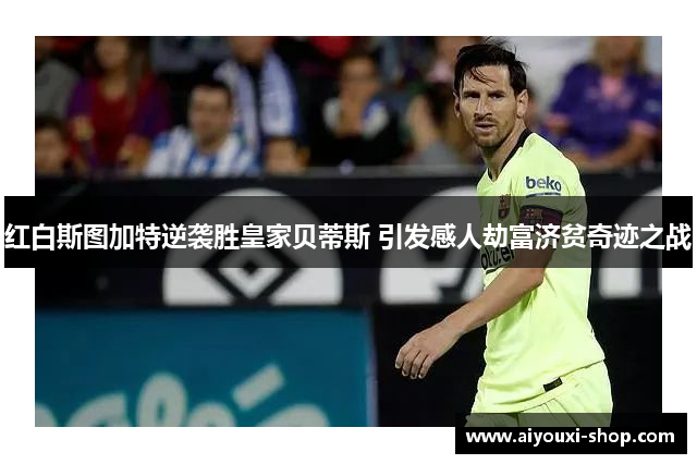 红白斯图加特逆袭胜皇家贝蒂斯 引发感人劫富济贫奇迹之战