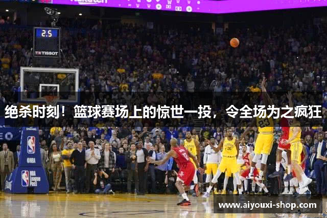 绝杀时刻！篮球赛场上的惊世一投，令全场为之疯狂