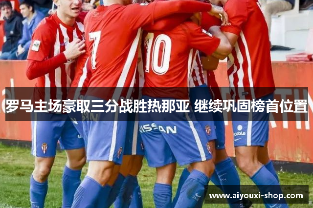 罗马主场豪取三分战胜热那亚 继续巩固榜首位置