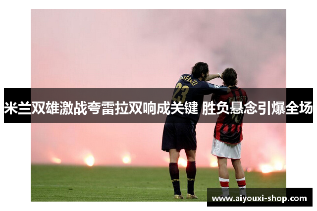 米兰双雄激战夸雷拉双响成关键 胜负悬念引爆全场