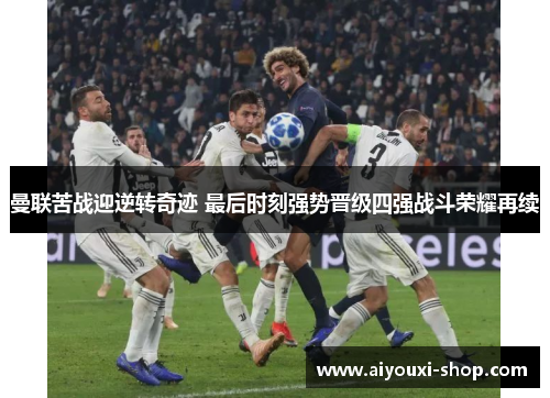 曼联苦战迎逆转奇迹 最后时刻强势晋级四强战斗荣耀再续
