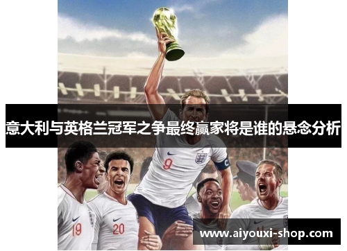 意大利与英格兰冠军之争最终赢家将是谁的悬念分析