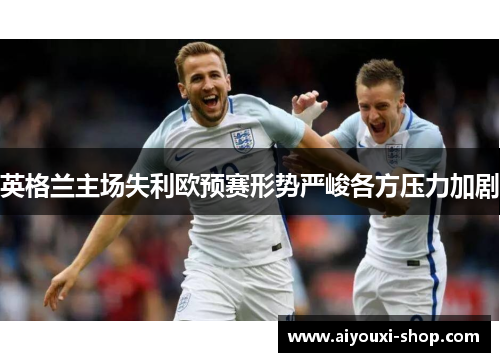 英格兰主场失利欧预赛形势严峻各方压力加剧