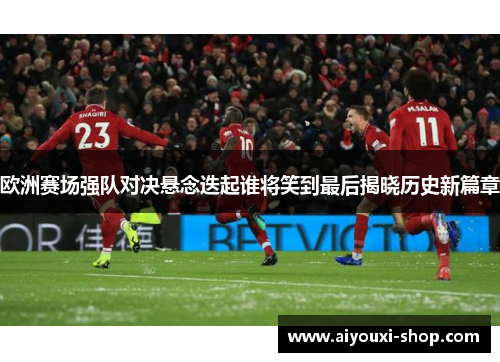 欧洲赛场强队对决悬念迭起谁将笑到最后揭晓历史新篇章