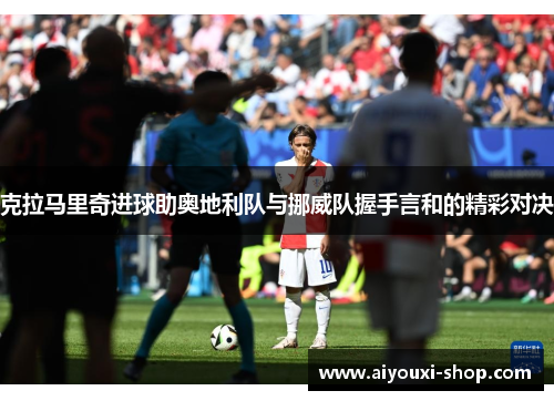 克拉马里奇进球助奥地利队与挪威队握手言和的精彩对决