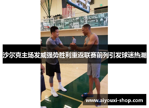 沙尔克主场发威强势胜利重返联赛前列引发球迷热潮