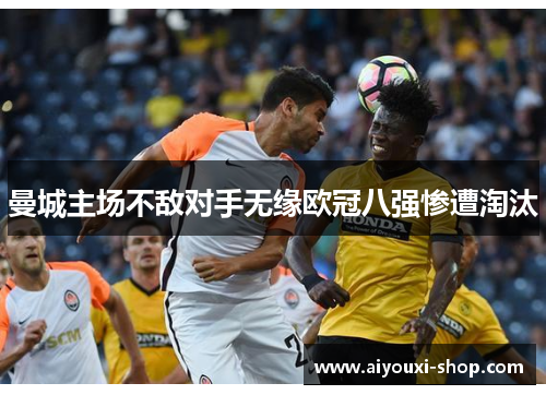 曼城主场不敌对手无缘欧冠八强惨遭淘汰