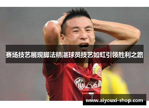 赛场技艺展现脚法精湛球员技艺如虹引领胜利之路