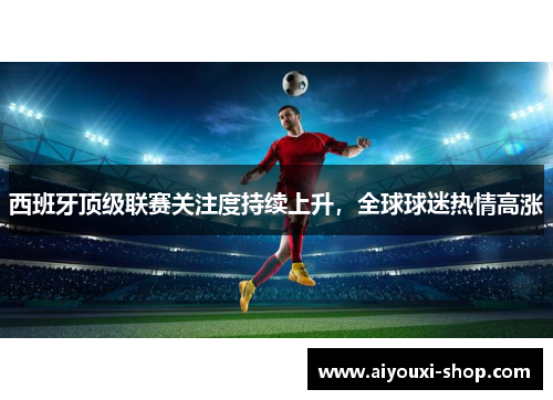 西班牙顶级联赛关注度持续上升，全球球迷热情高涨