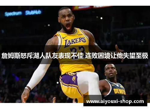 詹姆斯怒斥湖人队友表现不佳 连败困境让他失望至极