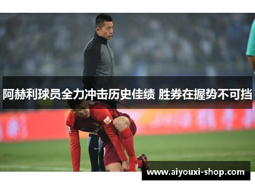 阿赫利球员全力冲击历史佳绩 胜券在握势不可挡