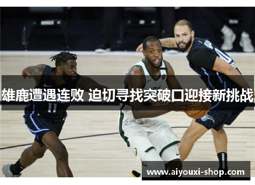 雄鹿遭遇连败 迫切寻找突破口迎接新挑战