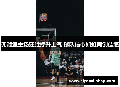 弗赖堡主场狂胜提升士气 球队信心如虹再创佳绩