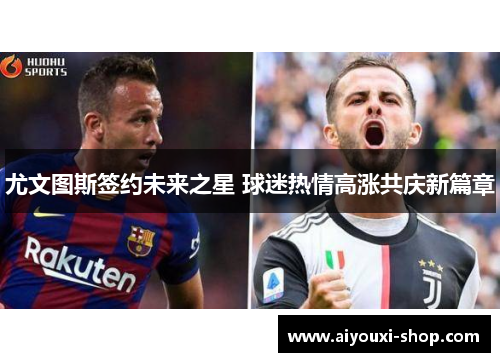 尤文图斯签约未来之星 球迷热情高涨共庆新篇章