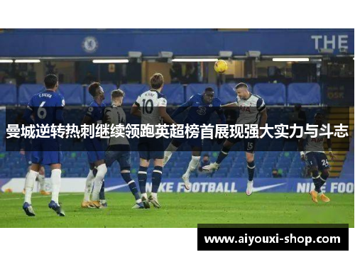 曼城逆转热刺继续领跑英超榜首展现强大实力与斗志
