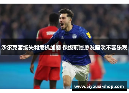 沙尔克客场失利危机加剧 保级前景愈发暗淡不容乐观