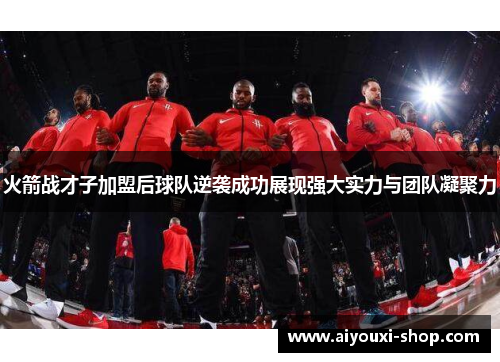 火箭战才子加盟后球队逆袭成功展现强大实力与团队凝聚力