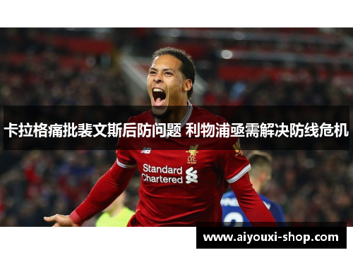 卡拉格痛批裴文斯后防问题 利物浦亟需解决防线危机