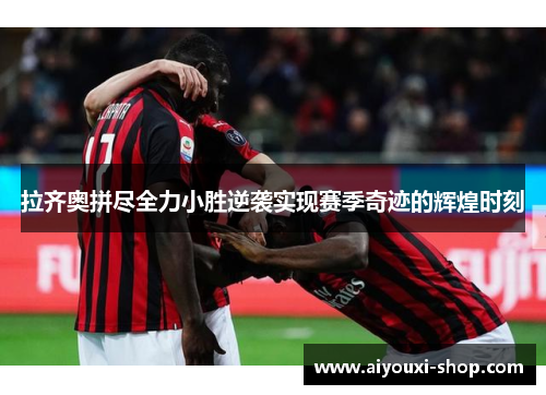 拉齐奥拼尽全力小胜逆袭实现赛季奇迹的辉煌时刻