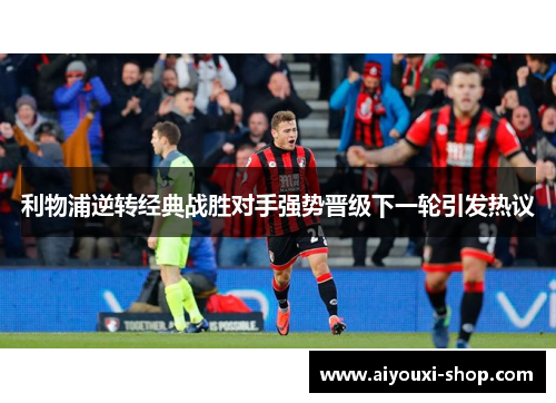 利物浦逆转经典战胜对手强势晋级下一轮引发热议