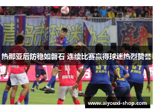 热那亚后防稳如磐石 连续比赛赢得球迷热烈赞誉