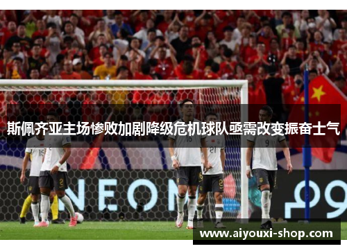斯佩齐亚主场惨败加剧降级危机球队亟需改变振奋士气
