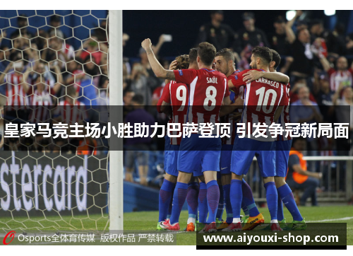 皇家马竞主场小胜助力巴萨登顶 引发争冠新局面