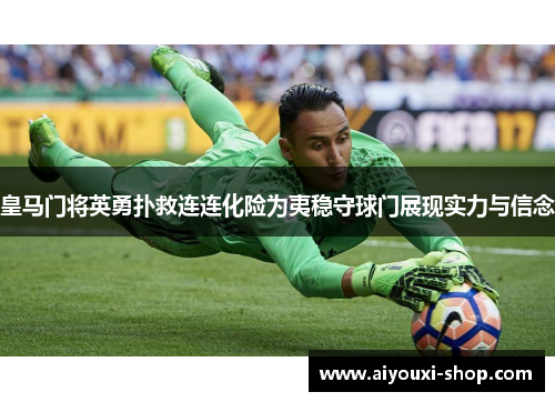 皇马门将英勇扑救连连化险为夷稳守球门展现实力与信念