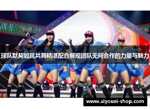 球队默契如风共舞精湛配合展现团队无间合作的力量与魅力