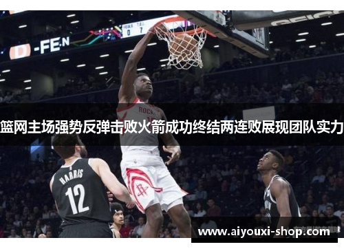 篮网主场强势反弹击败火箭成功终结两连败展现团队实力