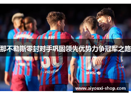 那不勒斯零封对手巩固领先优势力争冠军之路