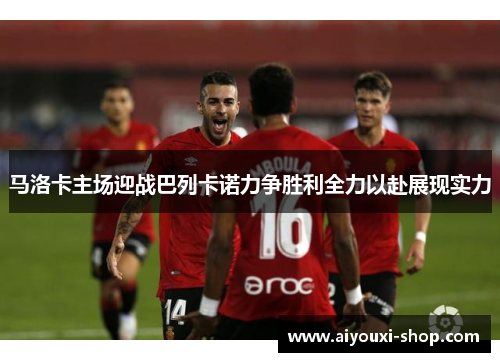 马洛卡主场迎战巴列卡诺力争胜利全力以赴展现实力
