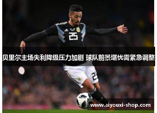 贝里尔主场失利降级压力加剧 球队前景堪忧需紧急调整