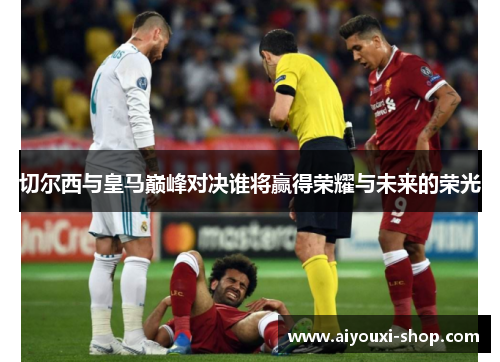 切尔西与皇马巅峰对决谁将赢得荣耀与未来的荣光