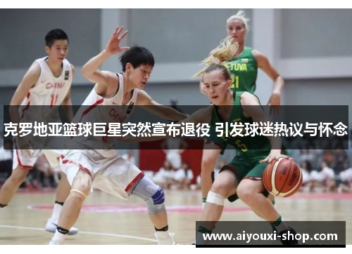 克罗地亚篮球巨星突然宣布退役 引发球迷热议与怀念
