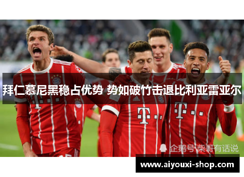 拜仁慕尼黑稳占优势 势如破竹击退比利亚雷亚尔