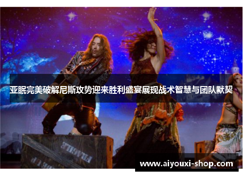 亚眠完美破解尼斯攻势迎来胜利盛宴展现战术智慧与团队默契