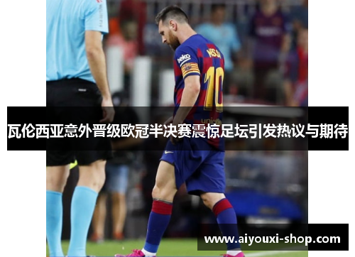 瓦伦西亚意外晋级欧冠半决赛震惊足坛引发热议与期待