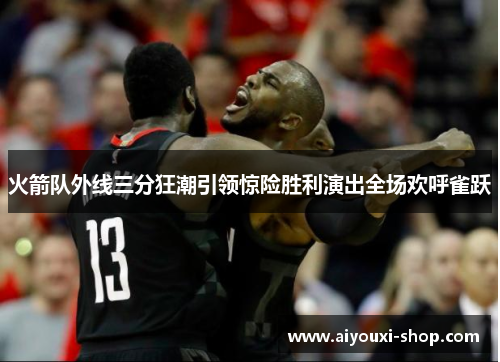 火箭队外线三分狂潮引领惊险胜利演出全场欢呼雀跃
