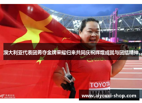 澳大利亚代表团勇夺金牌荣耀归来共同庆祝辉煌成就与团结精神