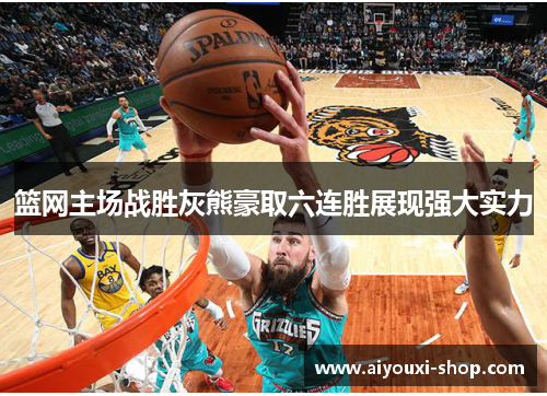篮网主场战胜灰熊豪取六连胜展现强大实力