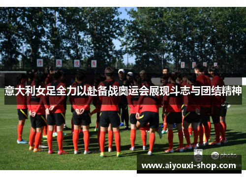 意大利女足全力以赴备战奥运会展现斗志与团结精神