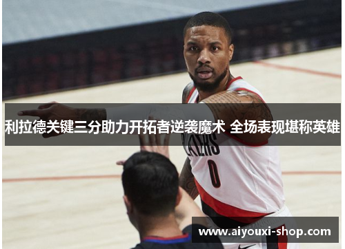 利拉德关键三分助力开拓者逆袭魔术 全场表现堪称英雄