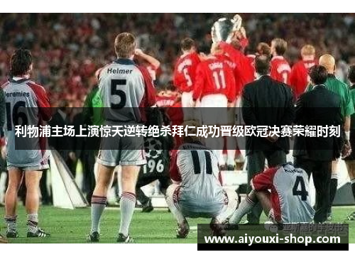 利物浦主场上演惊天逆转绝杀拜仁成功晋级欧冠决赛荣耀时刻