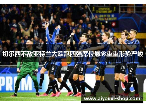 切尔西不敌亚特兰大欧冠四强席位悬念重重形势严峻