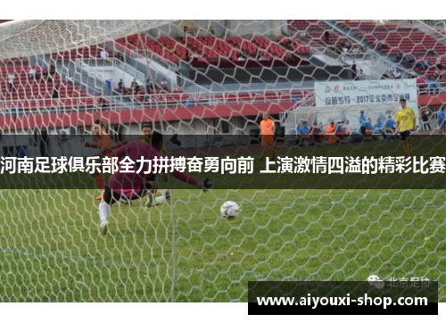 河南足球俱乐部全力拼搏奋勇向前 上演激情四溢的精彩比赛