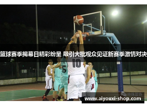 篮球赛季揭幕日精彩纷呈 吸引大批观众见证新赛季激情对决